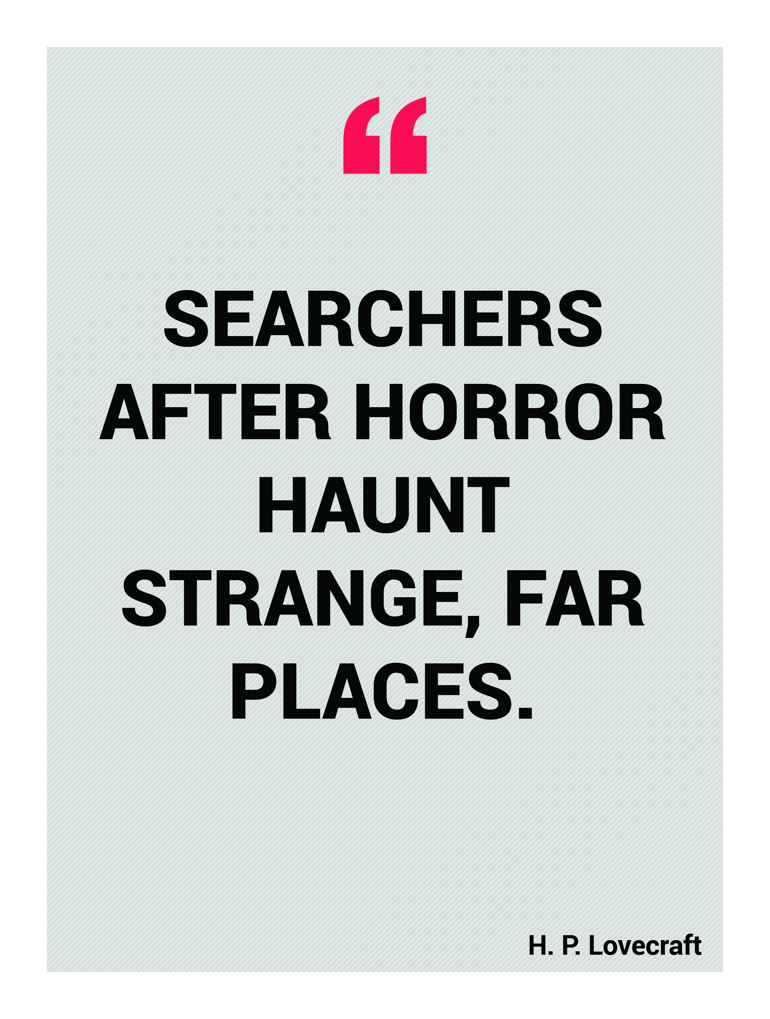 Searchers after horror haunt strange, far places. H. P. Lovecraft