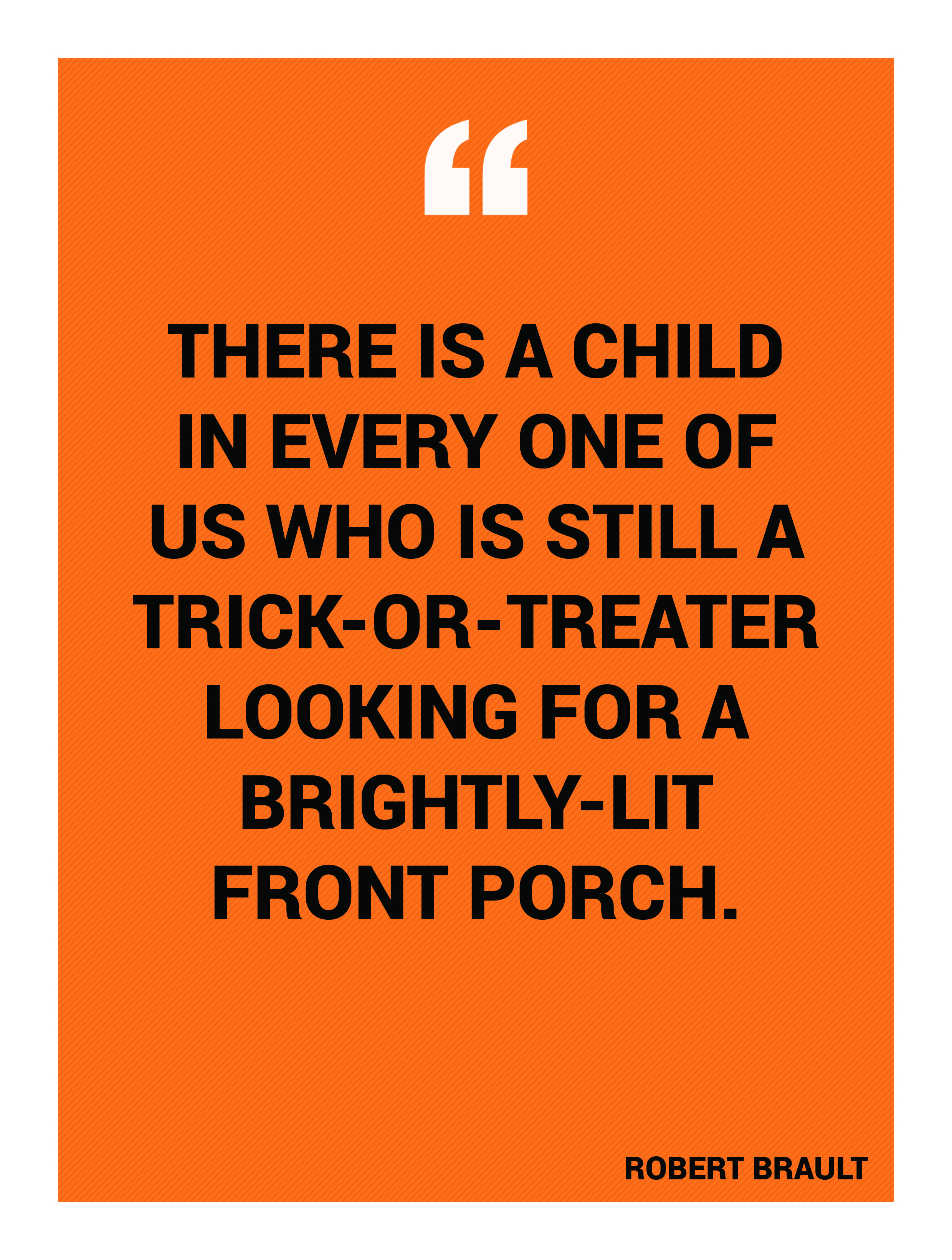“There is a child in every one of us who is still a trick-or-treater looking for a brightly-lit front porch.” -Robert Brault