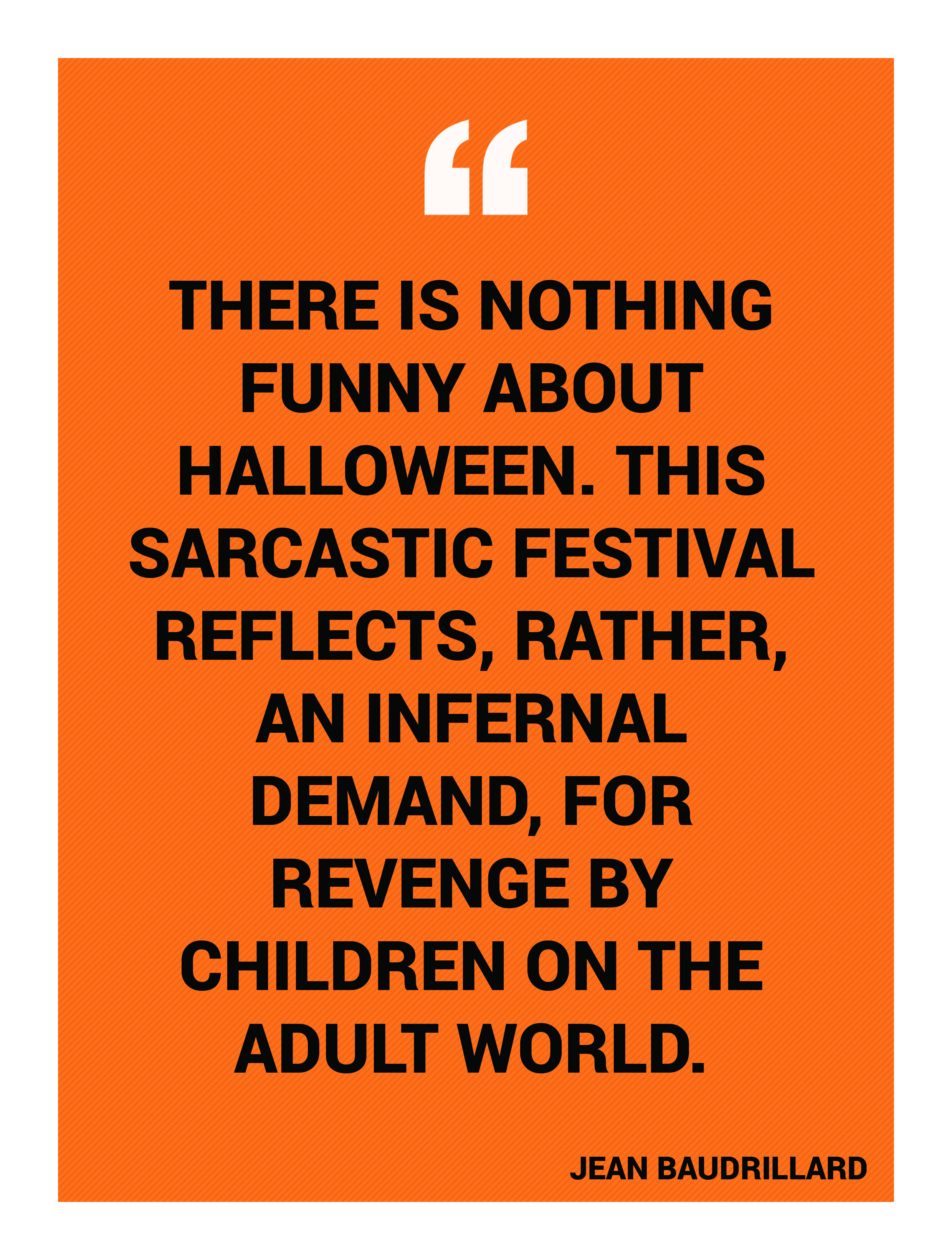 “There is nothing funny about Halloween. This sarcastic festival reflects, rather, an infernal demand, for revenge by children on the adult world.” -Jean Baudrillard