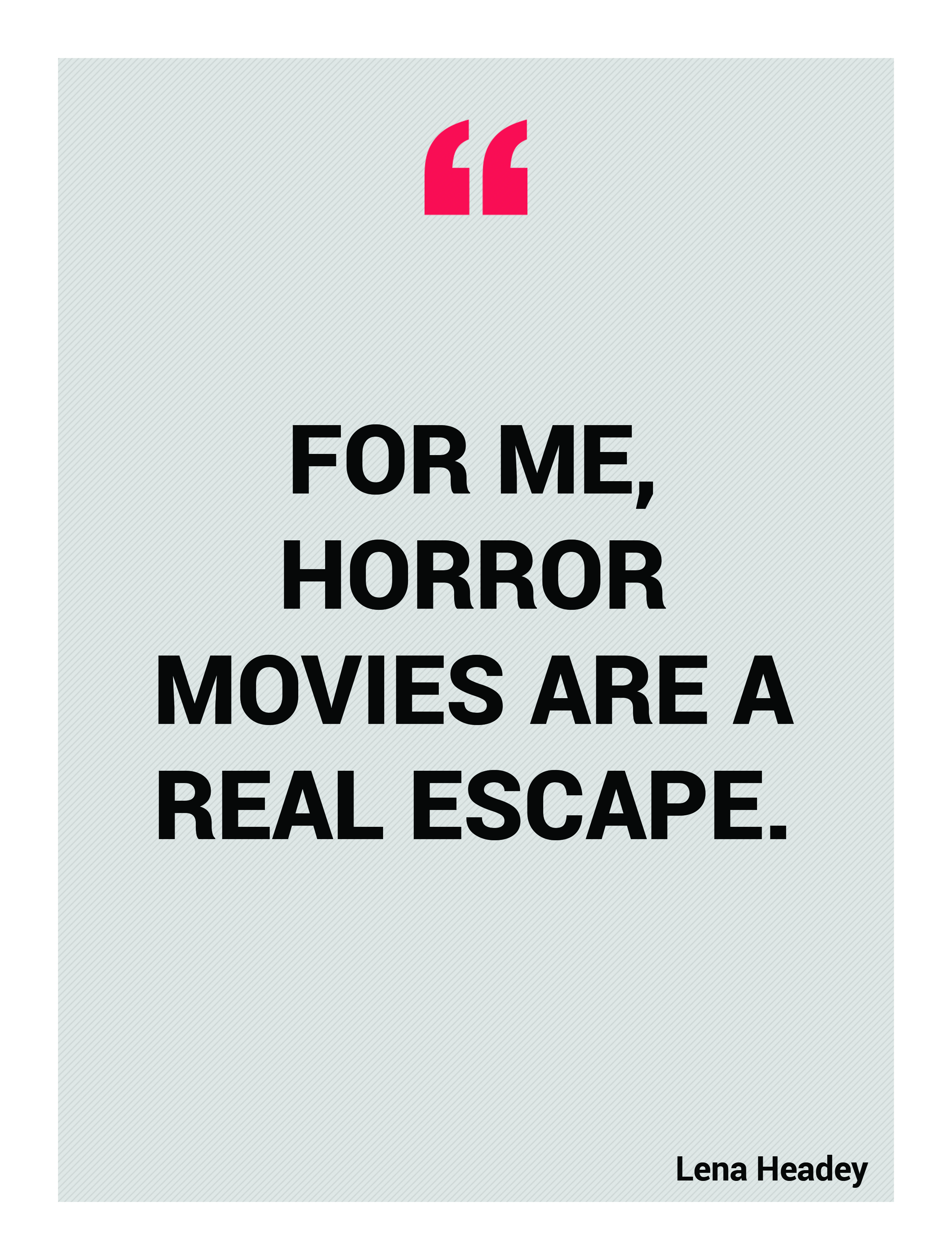 For me, horror movies are a real escape. Lena Headey