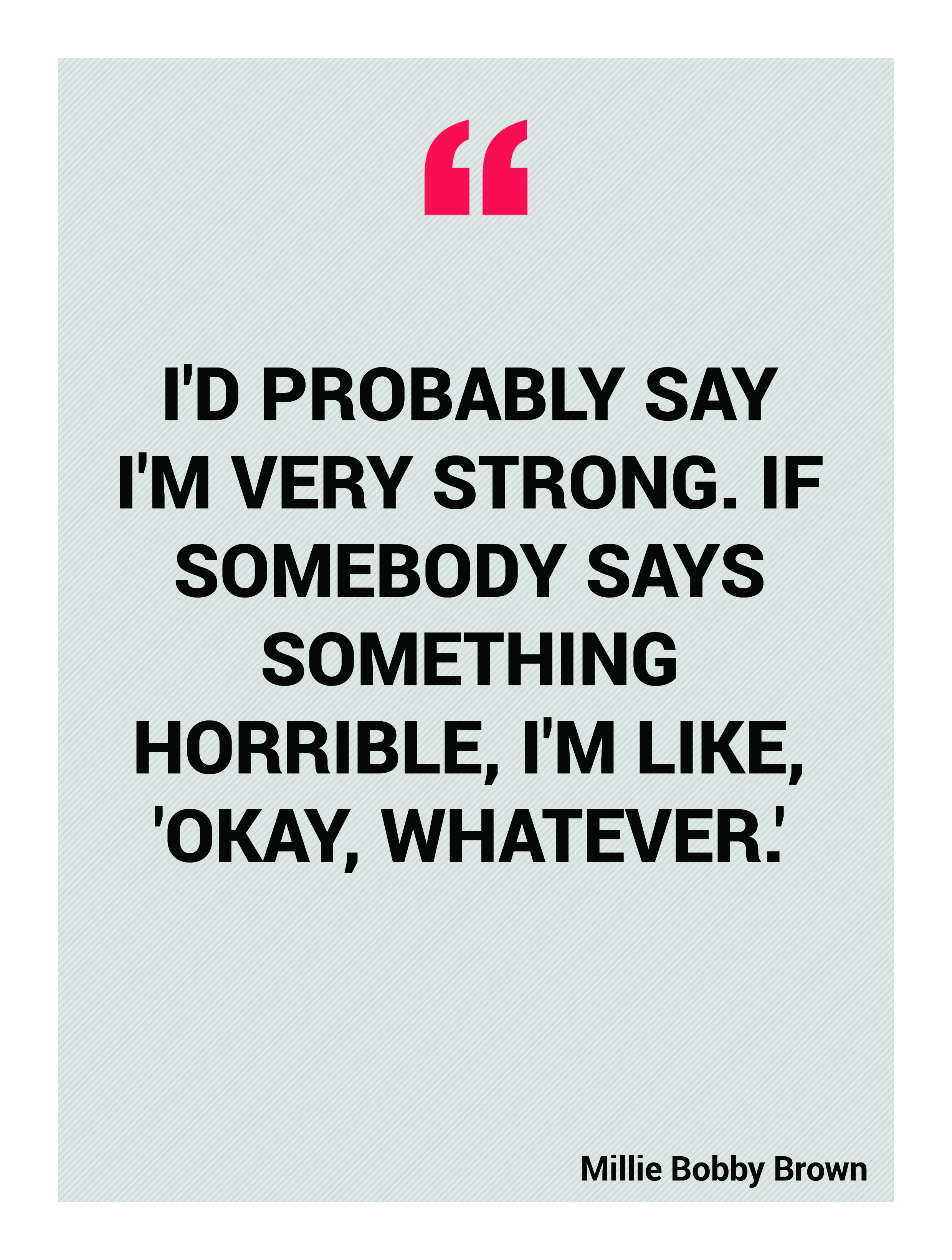 I'd probably say I'm very strong. If somebody says something horrible, I'm like, 'Okay, whatever.' Millie Bobby Brown