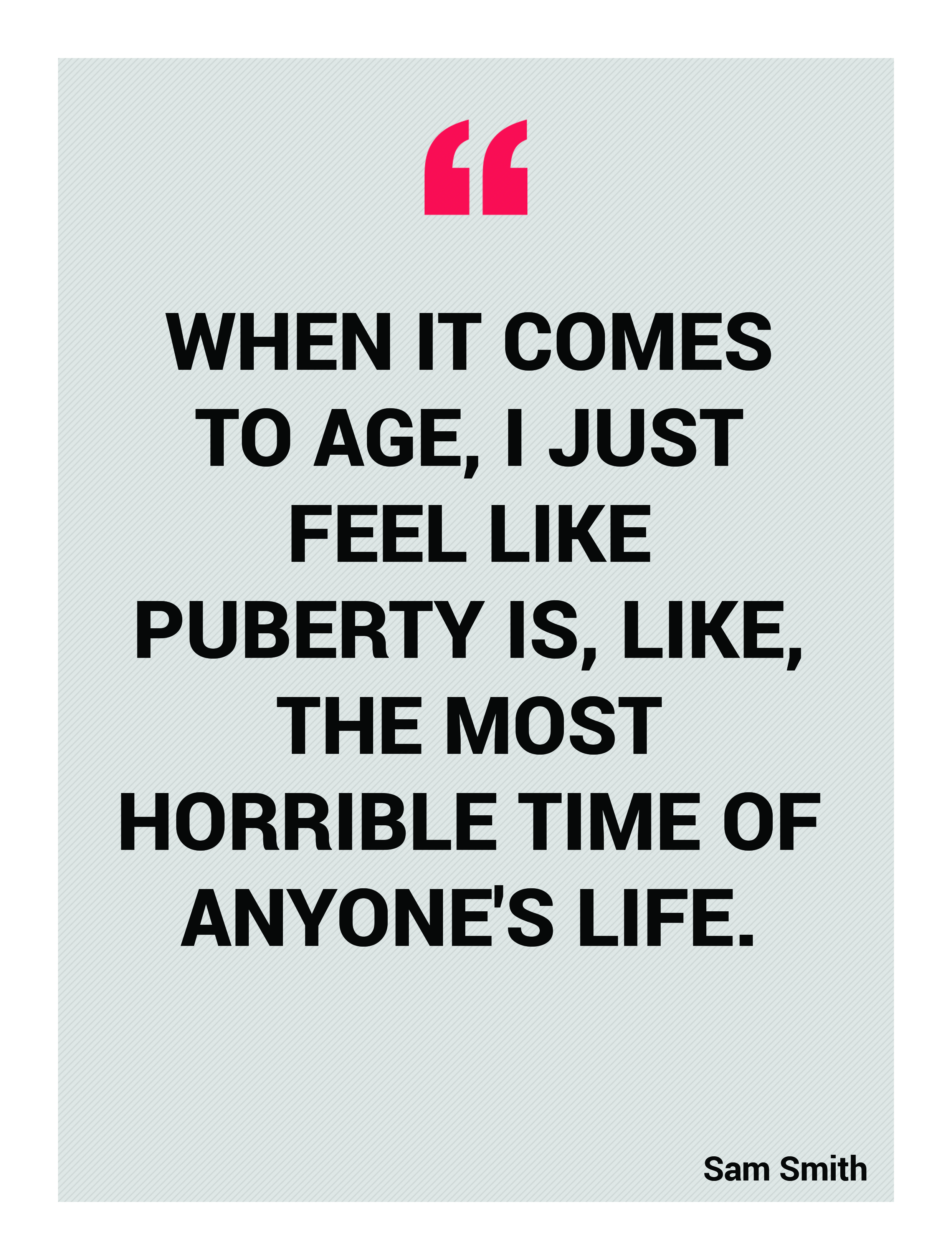 When it comes to age, I just feel like puberty is, like, the most horrible time of anyone's life. Sam Smith