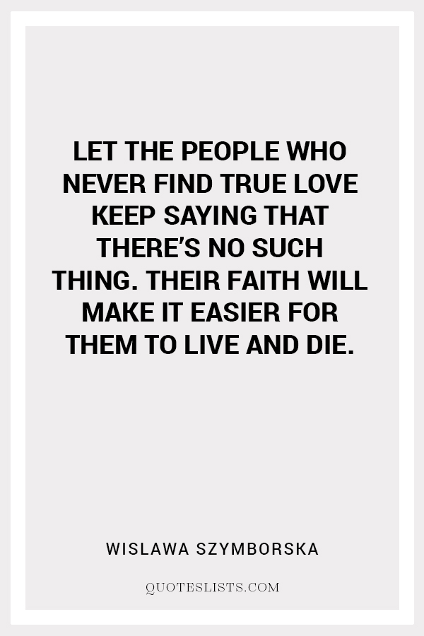 True Love Quote Let The People Who Never Find True Love Keep Saying That There S No Such Thing Their Faith Will Make It Easier For Them To Live And Die