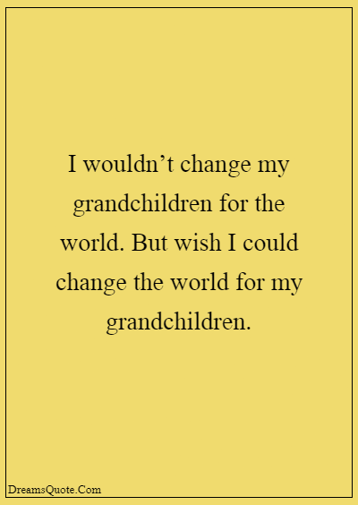 42 Inspirational Grandparents Quotes “I wouldn’t change my grandchildren for the world. But wish I could change the world for my grandchildren.”
