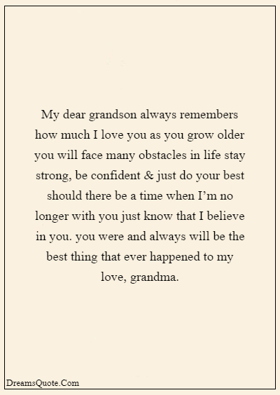 42 Inspirational Grandparents Quotes “My dear grandson always remembers how much I love you as you grow older you will face many obstacles in life stay strong, be confident & just do your best should there be a time when I’m no longer with you just know that I believe in you. you were and always will be the best thing that ever happened to my love, grandma.”