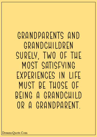 42 Inspirational Grandparents Quotes “Grandparents and grandchildren surely, two of the most satisfying experiences in life must be those of being a grandchild or a grandparent.”